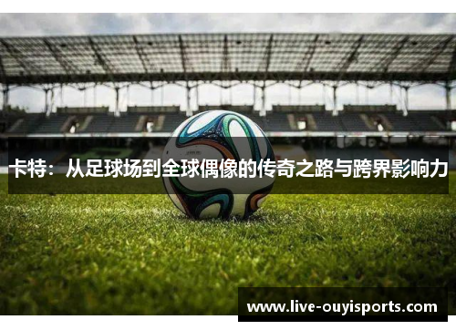 卡特：从足球场到全球偶像的传奇之路与跨界影响力