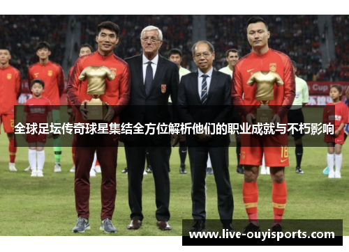 全球足坛传奇球星集结全方位解析他们的职业成就与不朽影响
