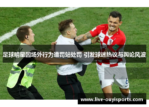 足球明星因场外行为遭罚站处罚 引发球迷热议与舆论风波