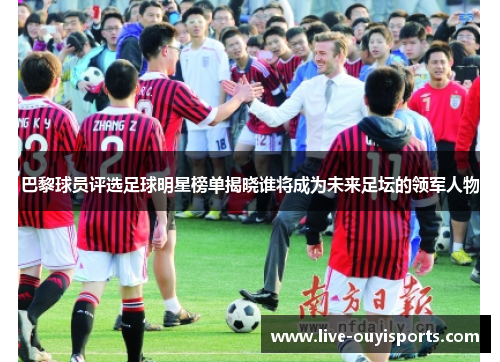 巴黎球员评选足球明星榜单揭晓谁将成为未来足坛的领军人物