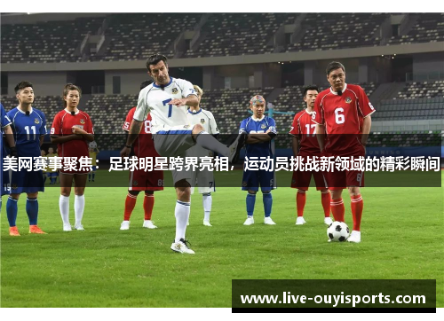 美网赛事聚焦：足球明星跨界亮相，运动员挑战新领域的精彩瞬间