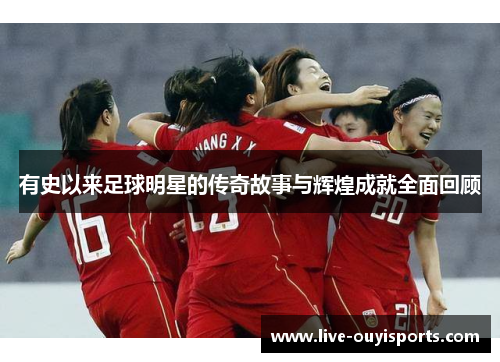 有史以来足球明星的传奇故事与辉煌成就全面回顾