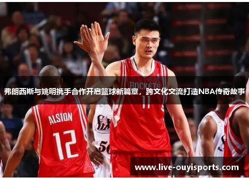 弗朗西斯与姚明携手合作开启篮球新篇章，跨文化交流打造NBA传奇故事