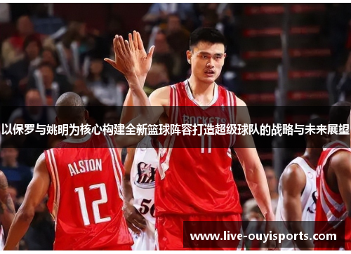 以保罗与姚明为核心构建全新篮球阵容打造超级球队的战略与未来展望