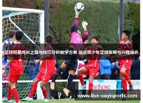 足球明星成长之路与技巧分析教学方案 促进青少年足球发展与兴趣培养