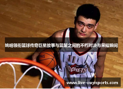 姚明领衔篮球传奇巨星故事与篮筐之间的不朽对决与荣耀瞬间