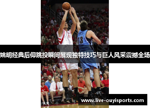 姚明经典后仰跳投瞬间展现独特技巧与巨人风采震撼全场