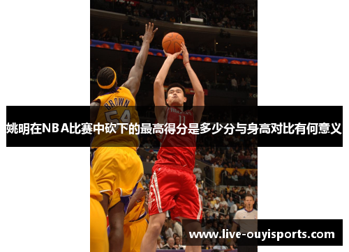 姚明在NBA比赛中砍下的最高得分是多少分与身高对比有何意义