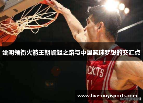 姚明领衔火箭王朝崛起之路与中国篮球梦想的交汇点