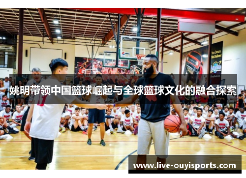 姚明带领中国篮球崛起与全球篮球文化的融合探索