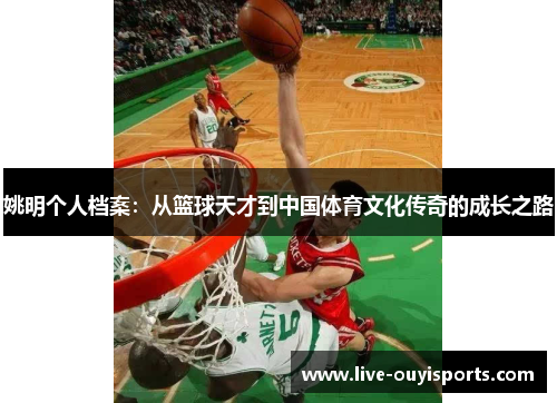 姚明个人档案：从篮球天才到中国体育文化传奇的成长之路