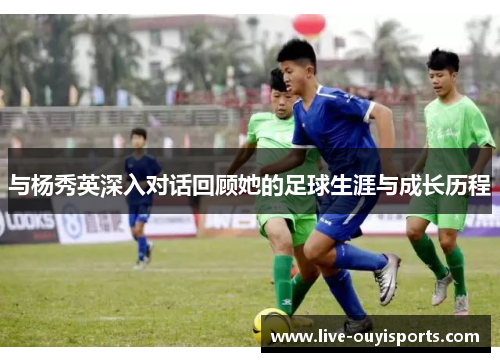 与杨秀英深入对话回顾她的足球生涯与成长历程