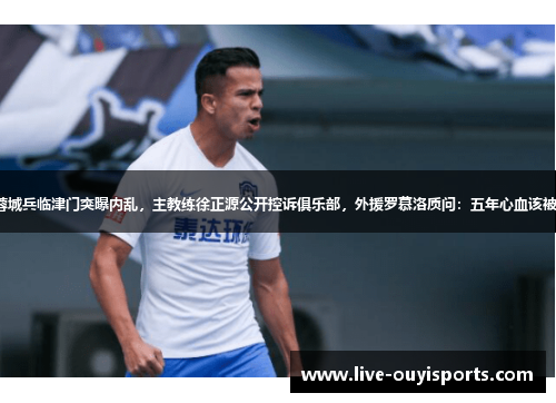 成都蓉城兵临津门突曝内乱，主教练徐正源公开控诉俱乐部，外援罗慕洛质问：五年心血该被磨灭？