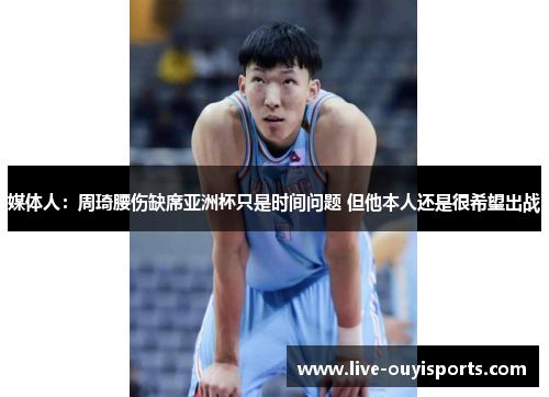 媒体人：周琦腰伤缺席亚洲杯只是时间问题 但他本人还是很希望出战