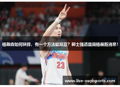 杨瀚森如何抉择，有一个方法能双赢？郭士强透露周杨最新消息！