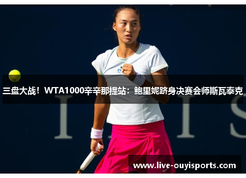 三盘大战！WTA1000辛辛那提站：鲍里妮跻身决赛会师斯瓦泰克
